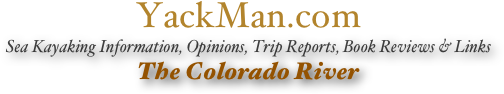 YackMan.com
Sea Kayaking Information, Opinions, Trip Reports, Book Reviews & Links
The Colorado River
