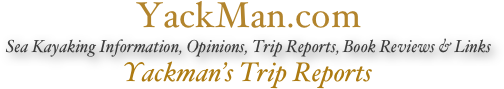 YackMan.com
Sea Kayaking Information, Opinions, Trip Reports, Book Reviews & Links
Yackman’s Trip Reports